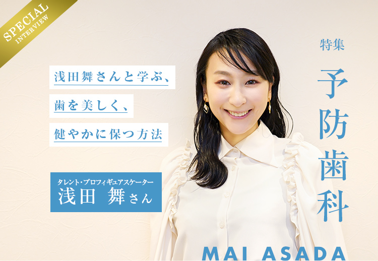 特集「予防歯科」 浅田舞さんと学ぶ、歯を美しく、健やかに保つ方法