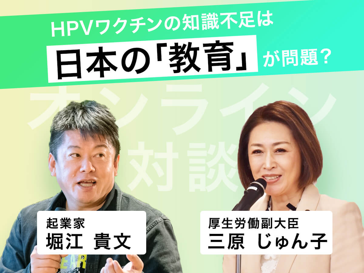 HPVワクチンの知識不足は、日本の「教育」が問題？ 「ホリエモン × 三原じゅん子（厚生労働副大臣）」オンライン対談（後編）