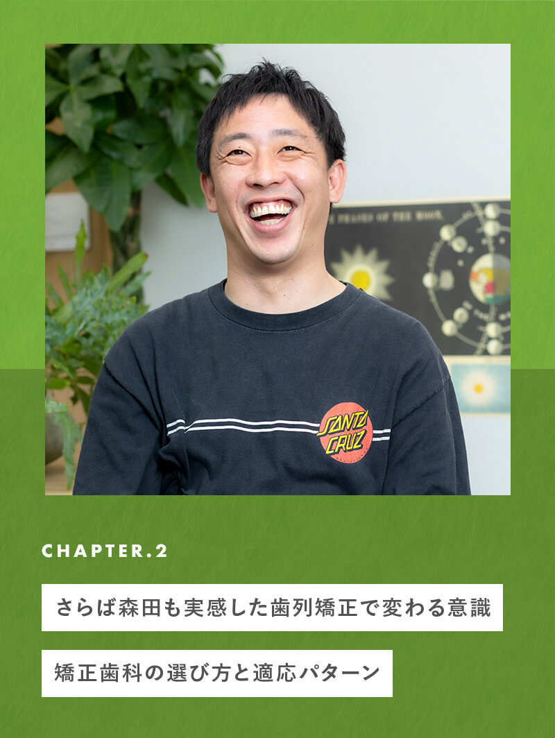 chapter02 さらば森田も実感した、歯列矯正で変わる意識。矯正歯科の選び方と適応パターン